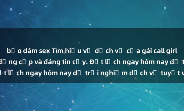 bạo dâm sex Tìm hiểu về dịch vụ của gái call girl vip - chăm sóc chu đáo, đẳng cấp và đáng tin cậy. Đặt lịch ngay hôm nay để trải nghiệm dịch vụ tuyệt vời!