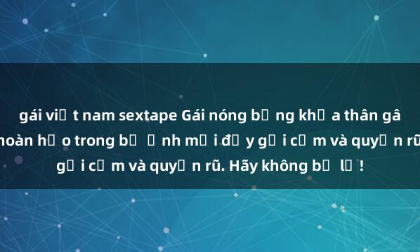 gái việt nam sextape Gái nóng bỏng khỏa thân gây sốc với vẻ đẹp hoàn hảo trong bộ ảnh mới đầy gợi cảm và quyến rũ. Hãy không bỏ lỡ!