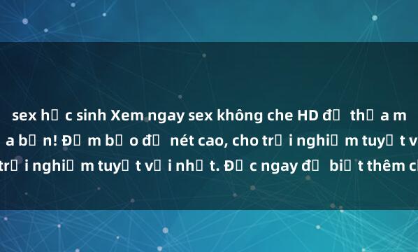 sex học sinh Xem ngay sex không che HD để thỏa mãn khao khát tình dục của bạn! Đảm bảo độ nét cao, cho trải nghiệm tuyệt vời nhất. Đọc ngay để biết thêm chi tiết!