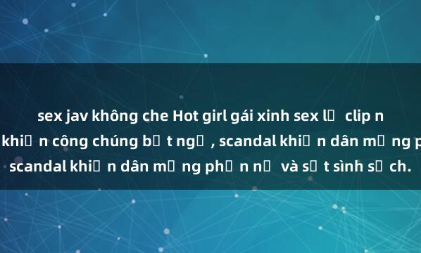 sex jav không che Hot girl gái xinh sex lộ clip nóng: Bất ngờ nghiệp dư khiến công chúng bất ngờ, scandal khiến dân mạng phẫn nộ và sốt sình sịch.