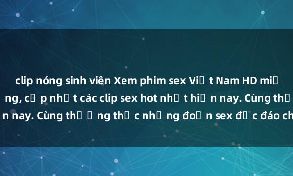 clip nóng sinh viên Xem phim sex Việt Nam HD miễn phí đỉnh cao chất lượng, cập nhật các clip sex hot nhất hiện nay. Cùng thưởng thức những đoạn sex độc đáo chỉ có tại đây.