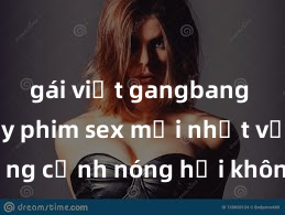 gái việt gangbang Xem ngay phim sex mới nhất với những cảnh nóng hổi không thể bỏ lỡ! Cơ hội tận hưởng những khoảnh khắc đầy kích thích ngay hôm nay!