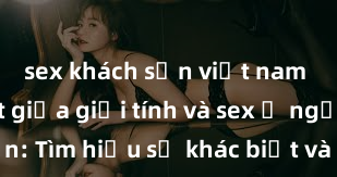 sex khách sạn việt nam Phân biệt giữa giới tính và sex ở người lớn: Tìm hiểu sự khác biệt và yếu tố quyết định
