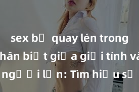 sex bị quay lén trong toilet Phân biệt giữa giới tính và sex ở người lớn: Tìm hiểu sự khác biệt và yếu tố quyết định