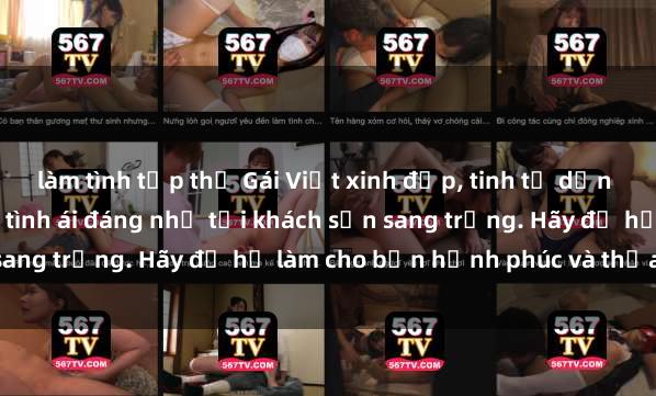 làm tình tập thể Gái Việt xinh đẹp, tinh tế dẫn đường cho trải nghiệm tình ái đáng nhớ tại khách sạn sang trọng. Hãy để họ làm cho bạn hạnh phúc và thỏa mãn.