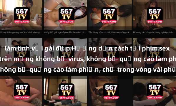 làm tình với gái đẹp Hướng dẫn cách tải phim sex nhanh chóng và an toàn trên mạng không bị virus, không bị quảng cáo làm phiền, chỉ trong vòng vài phút.