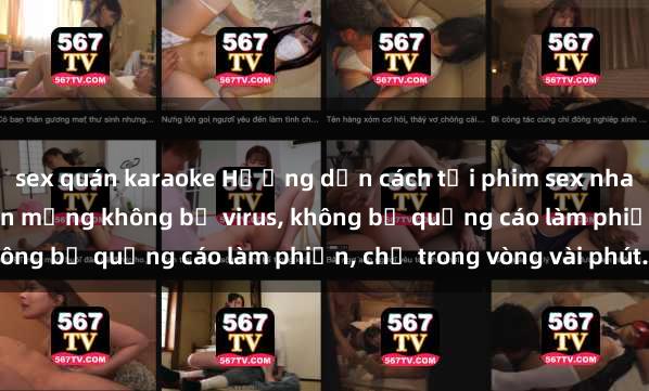 sex quán karaoke Hướng dẫn cách tải phim sex nhanh chóng và an toàn trên mạng không bị virus, không bị quảng cáo làm phiền, chỉ trong vòng vài phút.