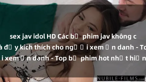sex jav idol HD Các bộ phim jav không che hấp dẫn nhất và đầy kích thích cho người xem ẩn danh - Top bộ phim hot nhất hiện nay!