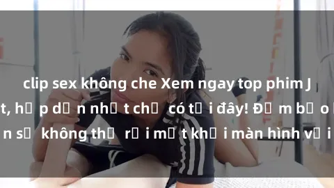 clip sex không che Xem ngay top phim JAV vietsub mới nhất, hấp dẫn nhất chỉ có tại đây! Đảm bảo bạn sẽ không thể rời mắt khỏi màn hình với những bộ phim hot này.