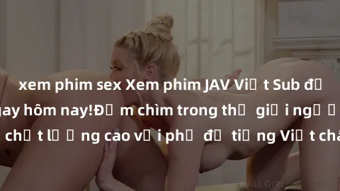 xem phim sex Xem phim JAV Việt Sub độc đáo và mới lạ ngay hôm nay!Đắm chìm trong thế giới người lớn chất lượng cao với phụ đề tiếng Việt chân thực. Không thể bỏ lỡ!