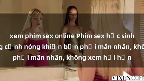 xem phim sex online Phim sex học sinh hot nhất  Những cảnh nóng khiến bạn phải mãn nhãn, không xem hối hận