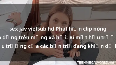 sex jav vietsub hd Phát hiện clip nóng sinh viên gây chấn động trên mạng xã hội: Bí mật hậu trường của các bạn trẻ đang khiến dư luận dậy sóng.