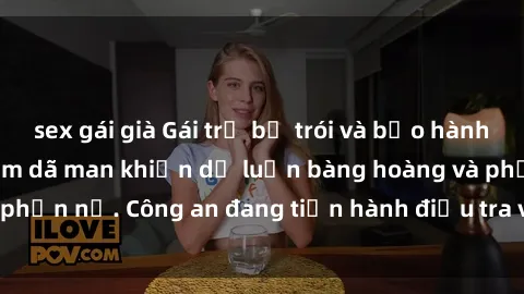 sex gái già Gái trẻ bị trói và bạo hành tại nhà, bị hiếp dâm dã man khiến dư luận bàng hoàng và phẫn nộ. Công an đang tiến hành điều tra và xử lý đối tượng.