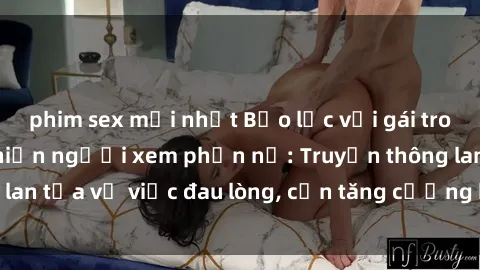 phim sex mới nhất Bạo lực với gái trong vụ hiếp dâm khiến người xem phẫn nộ: Truyền thông lan tỏa vụ việc đau lòng, cần tăng cường bảo vệ phụ nữ.