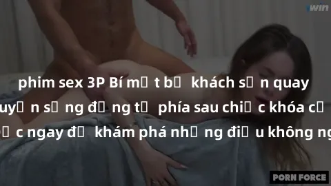 phim sex 3P Bí mật bị khách sạn quay lén: Những câu chuyện sống động từ phía sau chiếc khóa của cửa phòng. Đọc ngay để khám phá những điều không ngờ sẽ xảy ra khi bạn ở khách sạn.