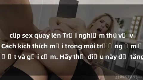 clip sex quay lén Trải nghiệm thú vị với sex phòng tắm: Cách kích thích mới trong môi trường ẩm ướt và gợi cảm. Hãy thử điều này để tăng cường sự kích thích!