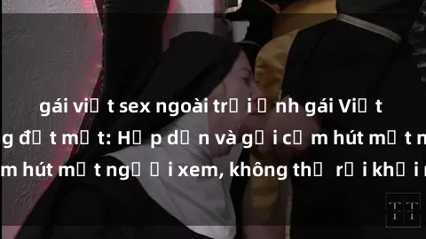 gái việt sex ngoài trời Ảnh gái Việt Nam nude nóng bỏng đốt mắt: Hấp dẫn và gợi cảm hút mắt người xem, không thể rời khỏi màn hình