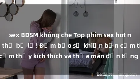 sex BDSM không che Top phim sex hot nhất mà bạn không thể bỏ lỡ! Đảm bảo sẽ khiến bạn cảm thấy kích thích và thỏa mãn đến từng khoảnh khắc.