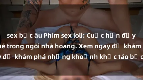 sex bắc âu Phim sex loli: Cuộc hẹn đầy kích thích của cô bé trong ngôi nhà hoang. Xem ngay để khám phá những khoảnh khắc táo bạo và nóng bỏng!