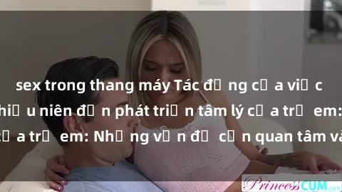 sex trong thang máy Tác động của việc tiếp xúc với sex thiếu niên đến phát triển tâm lý của trẻ em: Những vấn đề cần quan tâm và giải quyết