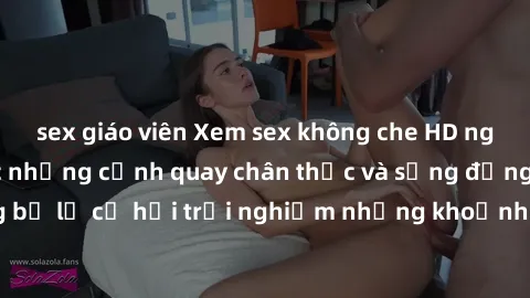 sex giáo viên Xem sex không che HD ngay để thưởng thức những cảnh quay chân thực và sống động nhất. Đừng bỏ lỡ cơ hội trải nghiệm những khoảnh khắc đầy kích thích và mãn nhãn.