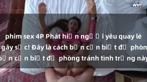 phim sex 4P Phát hiện người yêu quay lén làm tình: Bí mật gây sốc! Đây là cách bạn cần biết để phòng tránh tình trạng này.
