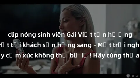 clip nóng sinh viên Gái Việt tận hưởng đêm đầy nhiệt huyết tại khách sạn hạng sang - Một trải nghiệm đầy cảm xúc không thể bỏ lỡ! Hãy cùng thỏa mãn những khát khao tình ái!