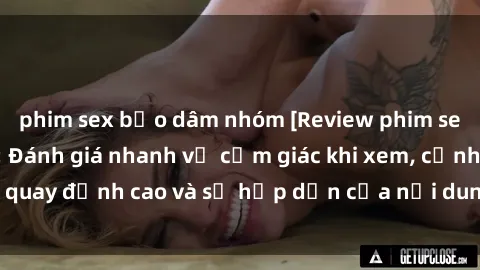 phim sex bạo dâm nhóm [Review phim sex bạo dâm nhóm]: Đánh giá nhanh về cảm giác khi xem, cảnh quay đỉnh cao và sự hấp dẫn của nội dung trong bộ phim này!