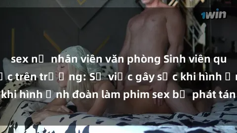 sex nữ nhân viên văn phòng Sinh viên quay lén cảnh tình dục trên trường: Sự việc gây sốc khi hình ảnh đoàn làm phim sex bị phát tán trên mạng.