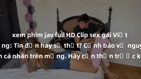 xem phim jav full HD Clip sex gái Việt bị lộ gây chấn động: Tin đồn hay sự thật? Cảnh báo về nguy cơ rò rỉ thông tin cá nhân trên mạng. Hãy cẩn thận trước khi chia sẻ thông tin cá nhân và hạn chế tiếp