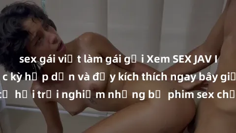 sex gái việt làm gái gọi Xem SEX JAV IDOL MIỄN PHÍ - Cực kỳ hấp dẫn và đầy kích thích ngay bây giờ! Đừng bỏ lỡ cơ hội trải nghiệm những bộ phim sex chất lượng cao với các idol nóng bỏng!