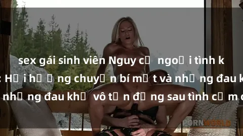 sex gái sinh viên Nguy cơ ngoại tình khi sex gái có chồng: Hồi hương chuyện bí mật và những đau khổ vô tận đằng sau tình cảm cấp bách.
