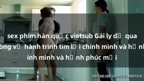 sex phim hàn quốc vietsub Gái ly dị quan hệ trải lòng về hành trình tìm lại chính mình và hạnh phúc mới