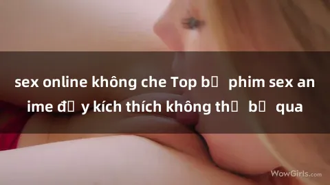 sex online không che Top bộ phim sex anime đầy kích thích không thể bỏ qua