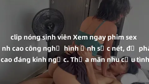 clip nóng sinh viên Xem ngay phim sex jav hd cực hot, đỉnh cao công nghệ hình ảnh sắc nét, độ phân giải cao đáng kinh ngạc. Thỏa mãn nhu cầu tình dục của bạn ngay hôm nay!