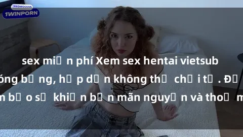 sex miễn phí Xem sex hentai vietsub với những cảnh nóng bỏng, hấp dẫn không thể chối từ. Đảm bảo sẽ khiến bạn mãn nguyện và thoả mãn đam mê của mình.