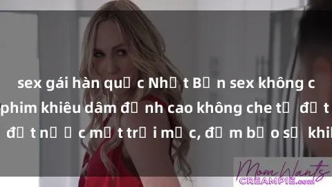 sex gái hàn quốc Nhật Bản sex không che: Top những bộ phim khiêu dâm đỉnh cao không che từ đất nước mặt trời mọc, đảm bảo sẽ khiến bạn hài lòng.