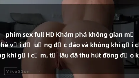 phim sex full HD Khám phá không gian mới tại sex quán cà phê với đồ uống độc đáo và không khí gợi cảm, từ lâu đã thu hút đông đảo khách hàng