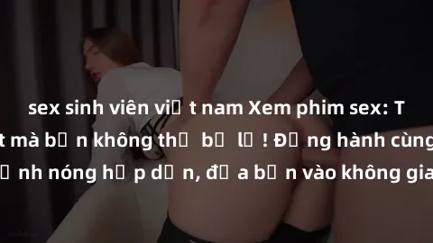sex sinh viên việt nam Xem phim sex: Top bộ phim hot nhất mà bạn không thể bỏ lỡ! Đồng hành cùng các cảnh nóng hấp dẫn, đưa bạn vào không gian đầy kích thích và lôi cuốn.