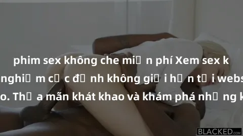 phim sex không che miễn phí Xem sex không che HD: Trải nghiệm cực đỉnh không giới hạn tại website chất lượng cao. Thỏa mãn khát khao và khám phá những khoảnh khắc đam mê đầy nóng bỏng ngay hôm nay!
