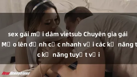 sex gái mại dâm vietsub Chuyên gia gái xinh sex: Mẹo lên đỉnh cực nhanh với các kỹ năng tuyệt vời