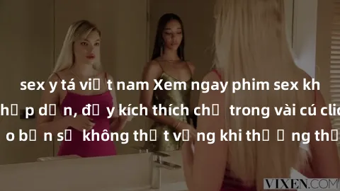 sex y tá việt nam Xem ngay phim sex không che miễn phí hấp dẫn, đầy kích thích chỉ trong vài cú click! Đảm bảo bạn sẽ không thất vọng khi thưởng thức các cảnh quay nóng bỏng này.