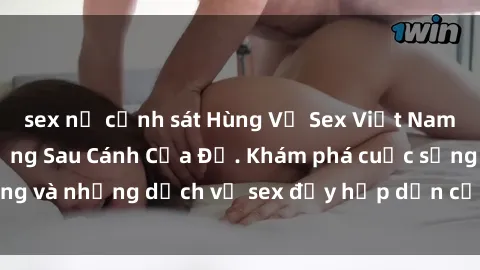 sex nữ cảnh sát Hùng Vỹ Sex Việt Nam: Những Bí Mật Đằng Sau Cánh Cửa Đỏ. Khám phá cuộc sống và những dịch vụ sex đầy hấp dẫn của người Việt Nam.