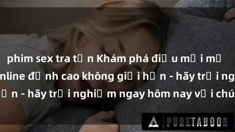 phim sex tra tấn Khám phá điều mới mẻ với dịch vụ sex online đỉnh cao không giới hạn - hãy trải nghiệm ngay hôm nay với chúng tôi!
