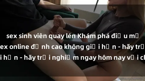 sex sinh viên quay lén Khám phá điều mới mẻ với dịch vụ sex online đỉnh cao không giới hạn - hãy trải nghiệm ngay hôm nay với chúng tôi!