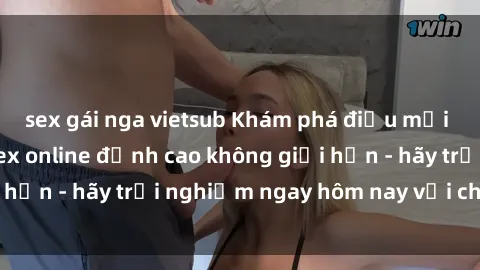 sex gái nga vietsub Khám phá điều mới mẻ với dịch vụ sex online đỉnh cao không giới hạn - hãy trải nghiệm ngay hôm nay với chúng tôi!