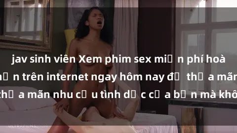 jav sinh viên Xem phim sex miễn phí hoàn toàn không giới hạn trên internet ngay hôm nay để thỏa mãn nhu cầu tình dục của bạn mà không tốn chi phí.