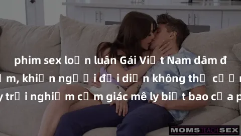 phim sex loạn luân Gái Việt Nam dâm đãng làm tình say đắm, khiến người đối diện không thể cưỡng lại được. Hãy trải nghiệm cảm giác mê ly biết bao của phong cách yêu đương đậm chất dân tộc!