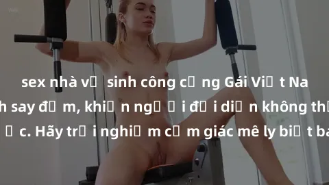 sex nhà vệ sinh công cộng Gái Việt Nam dâm đãng làm tình say đắm, khiến người đối diện không thể cưỡng lại được. Hãy trải nghiệm cảm giác mê ly biết bao của phong cách yêu đương đậm chất dân tộc!