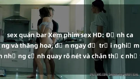 sex quán bar Xem phim sex HD: Đỉnh cao của sự sung sướng và thăng hoa, đến ngay để trải nghiệm những cảnh quay rõ nét và chân thực nhất. Hãy cùng khám phá!